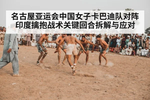 名古屋亚运会中国女子卡巴迪队对阵印度擒抱战术关键回合拆解与应对